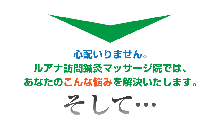 心配いりません。ルアナ訪問鍼灸マッサージ院  では、あなたのこんな悩みを解決いたします。そして・・・