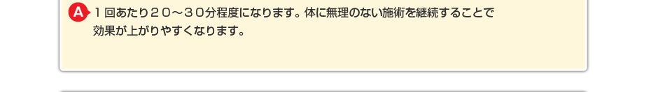 1回あたり２０～３０分程度になります。体に無理のないマッサージを継続することで効果が上がりやすくなります。