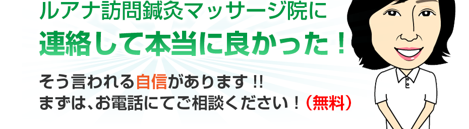 ルアナ訪問鍼灸マッサージ院に連絡して本当に良かった!そう言われる自信があります!!まずは、お電話にてご相談ください！（無料）